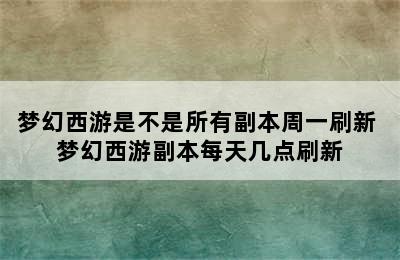 梦幻西游是不是所有副本周一刷新 梦幻西游副本每天几点刷新